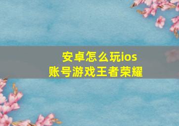 安卓怎么玩ios账号游戏王者荣耀