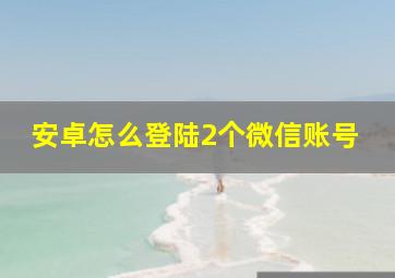 安卓怎么登陆2个微信账号