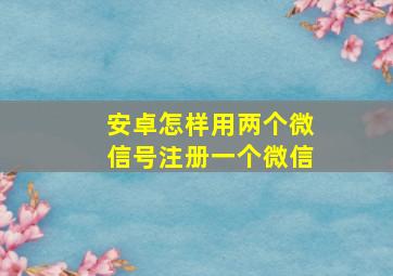 安卓怎样用两个微信号注册一个微信