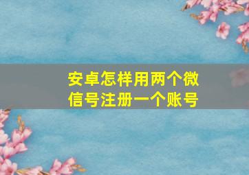 安卓怎样用两个微信号注册一个账号