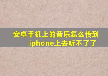 安卓手机上的音乐怎么传到iphone上去听不了了