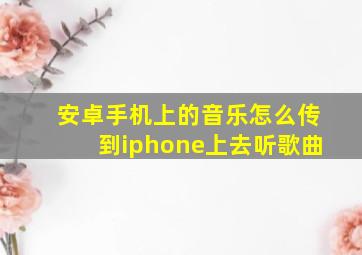 安卓手机上的音乐怎么传到iphone上去听歌曲