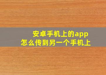 安卓手机上的app怎么传到另一个手机上