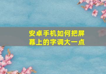 安卓手机如何把屏幕上的字调大一点