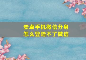 安卓手机微信分身怎么登陆不了微信