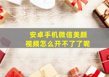 安卓手机微信美颜视频怎么开不了了呢