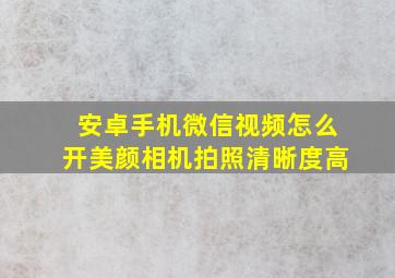 安卓手机微信视频怎么开美颜相机拍照清晰度高