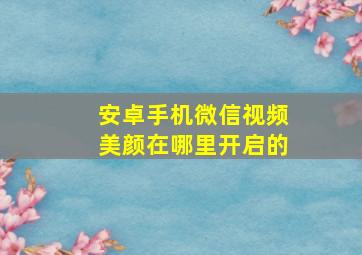 安卓手机微信视频美颜在哪里开启的