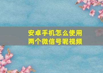 安卓手机怎么使用两个微信号呢视频