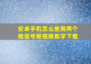 安卓手机怎么使用两个微信号呢视频教学下载