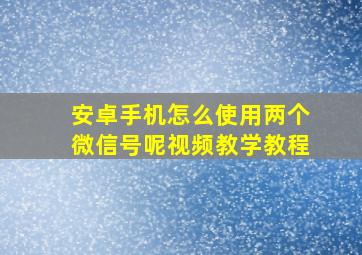 安卓手机怎么使用两个微信号呢视频教学教程