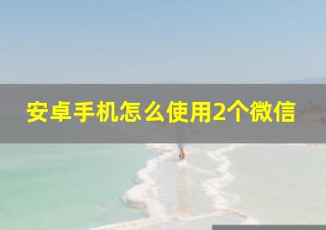 安卓手机怎么使用2个微信