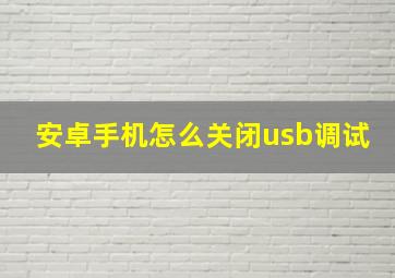 安卓手机怎么关闭usb调试