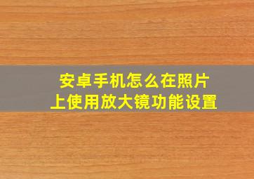 安卓手机怎么在照片上使用放大镜功能设置