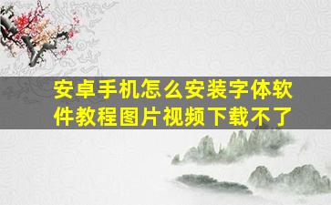 安卓手机怎么安装字体软件教程图片视频下载不了