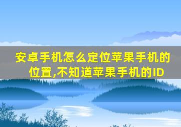 安卓手机怎么定位苹果手机的位置,不知道苹果手机的ID