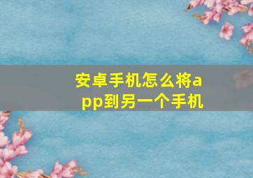 安卓手机怎么将app到另一个手机