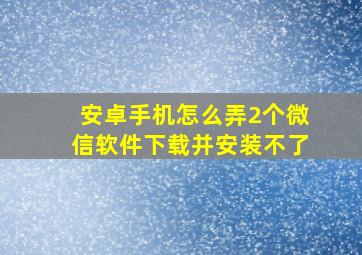 安卓手机怎么弄2个微信软件下载并安装不了