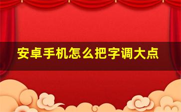 安卓手机怎么把字调大点