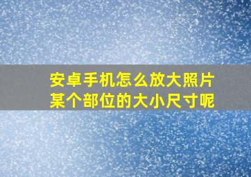 安卓手机怎么放大照片某个部位的大小尺寸呢