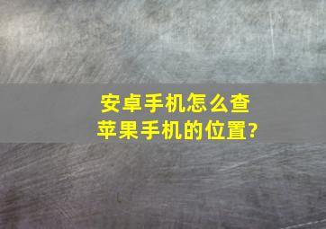 安卓手机怎么查苹果手机的位置?