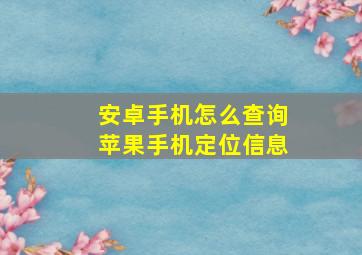 安卓手机怎么查询苹果手机定位信息