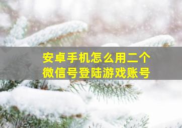 安卓手机怎么用二个微信号登陆游戏账号