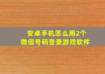 安卓手机怎么用2个微信号码登录游戏软件