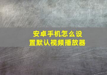 安卓手机怎么设置默认视频播放器