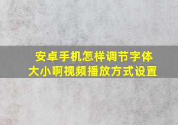 安卓手机怎样调节字体大小啊视频播放方式设置