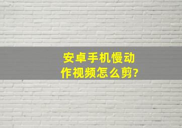 安卓手机慢动作视频怎么剪?