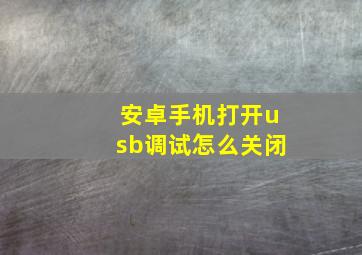 安卓手机打开usb调试怎么关闭