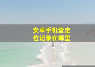 安卓手机查定位记录在哪里