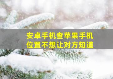 安卓手机查苹果手机位置不想让对方知道