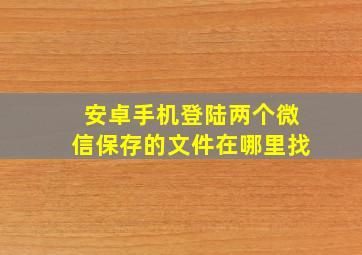 安卓手机登陆两个微信保存的文件在哪里找