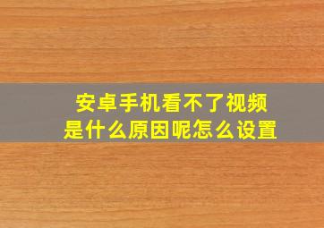 安卓手机看不了视频是什么原因呢怎么设置