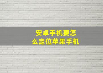 安卓手机要怎么定位苹果手机