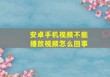 安卓手机视频不能播放视频怎么回事