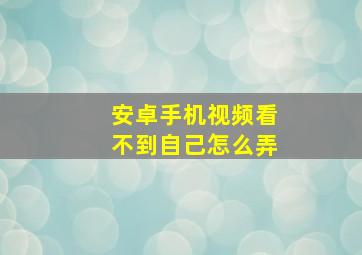 安卓手机视频看不到自己怎么弄