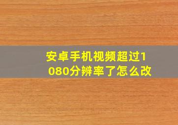 安卓手机视频超过1080分辨率了怎么改