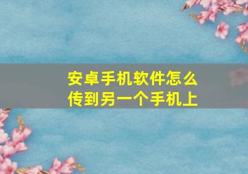 安卓手机软件怎么传到另一个手机上