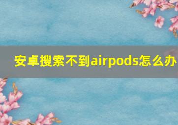 安卓搜索不到airpods怎么办