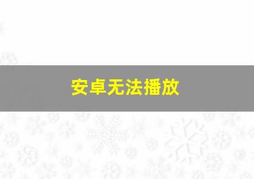 安卓无法播放