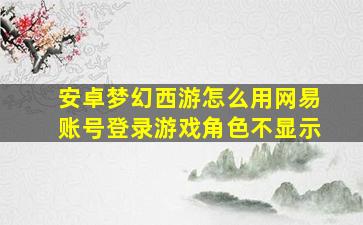 安卓梦幻西游怎么用网易账号登录游戏角色不显示