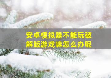 安卓模拟器不能玩破解版游戏嘛怎么办呢