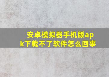 安卓模拟器手机版apk下载不了软件怎么回事