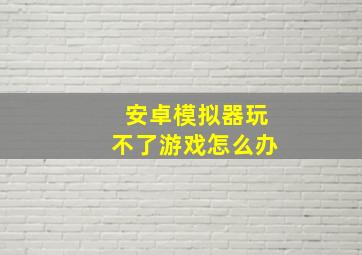 安卓模拟器玩不了游戏怎么办