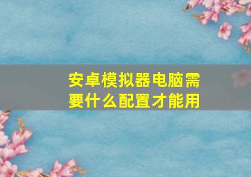 安卓模拟器电脑需要什么配置才能用