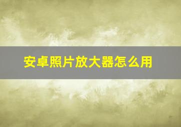 安卓照片放大器怎么用