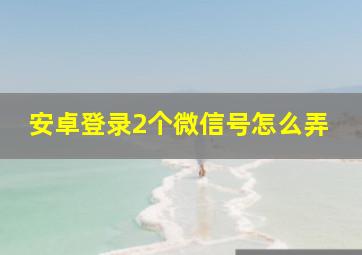 安卓登录2个微信号怎么弄